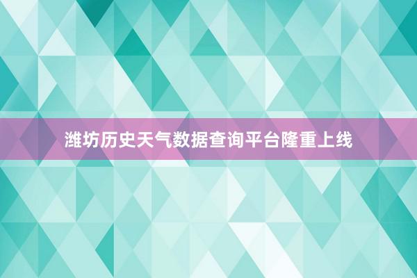 潍坊历史天气数据查询平台隆重上线